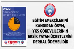 “ÖSYM, YKS görevlilerin eksik yatan ücretlerini derhal ödemeli”