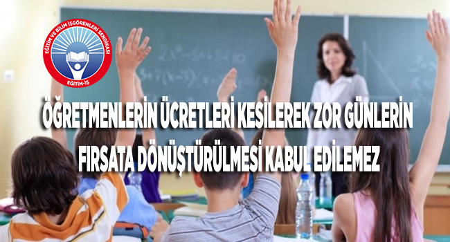 “Öğretmenlerin ücretleri kesilerek zor günlerin fırsata dönüştürülmesi kabul edilemez”